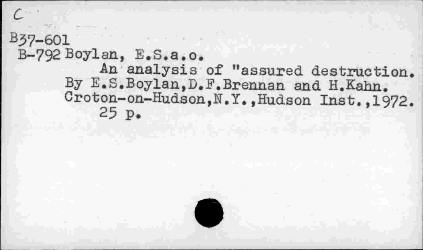 ﻿c
B37-601
B-792 Boylan, E.S.a.o.
An analysis of "assured, destruction.
By E.S.Boylan,D.E.Brennan and H.Kahn.
Croton-on-Hudson,N.Y.,Hudson Inst.,1972.
25 p.